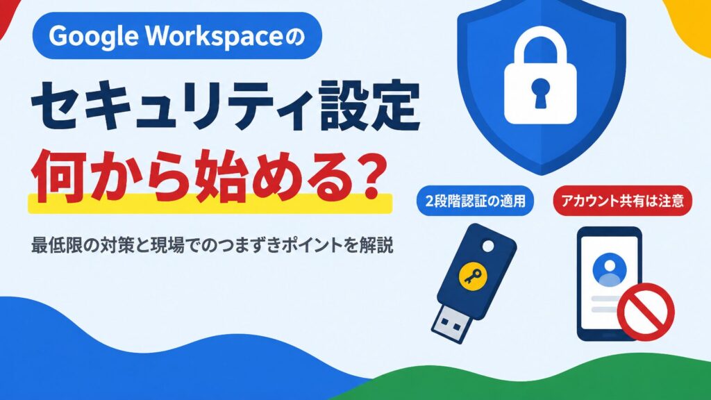 Google Workspaceのセキュリティ設定について、最低限の対策と現場でのつまずきポイントを解説する見出し画像